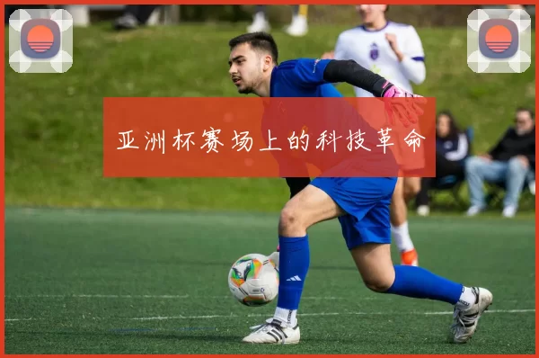 亚洲杯赛场上的科技革命