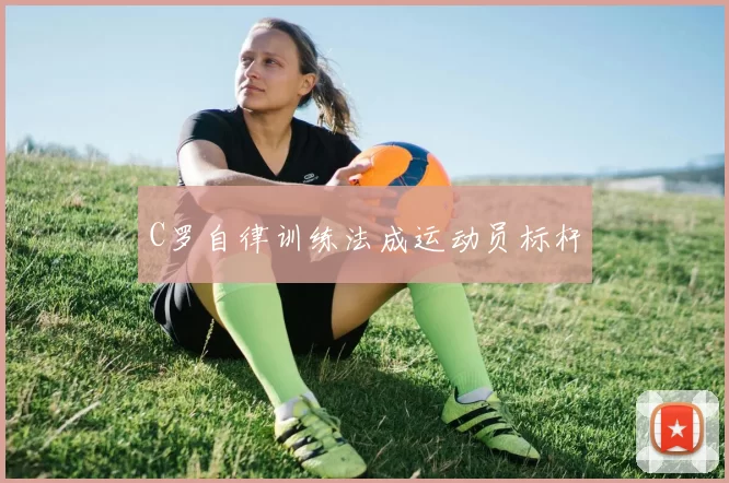 C罗自律训练法成运动员标杆