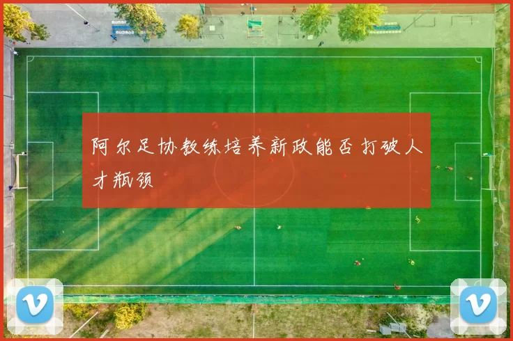 阿尔足协教练培养新政能否打破人才瓶颈