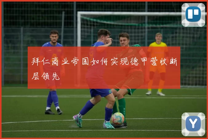 拜仁商业帝国如何实现德甲营收断层领先