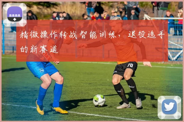 精微操作转战智能训练，退役选手的新赛道