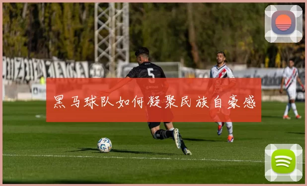 黑马球队如何凝聚民族自豪感
