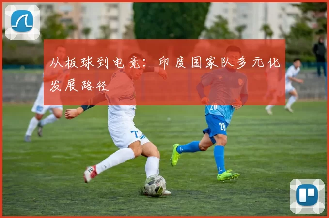 从板球到电竞：印度国家队多元化发展路径