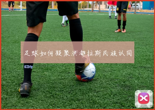 足球如何凝聚洪都拉斯民族认同