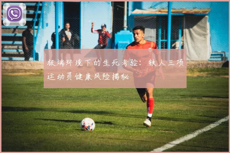 极端环境下的生死考验：铁人三项运动员健康风险揭秘
