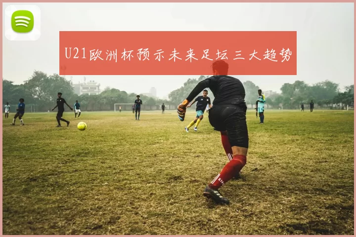 U21欧洲杯预示未来足坛三大趋势