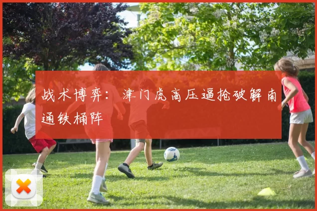 战术博弈：津门虎高压逼抢破解南通铁桶阵